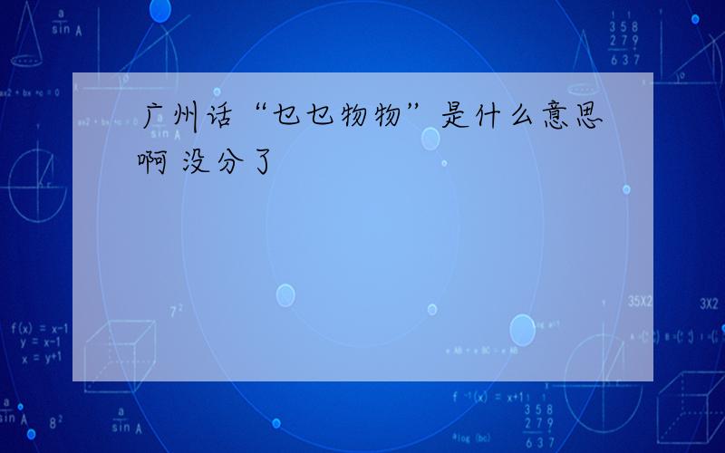 广州话“乜乜物物”是什么意思啊 没分了