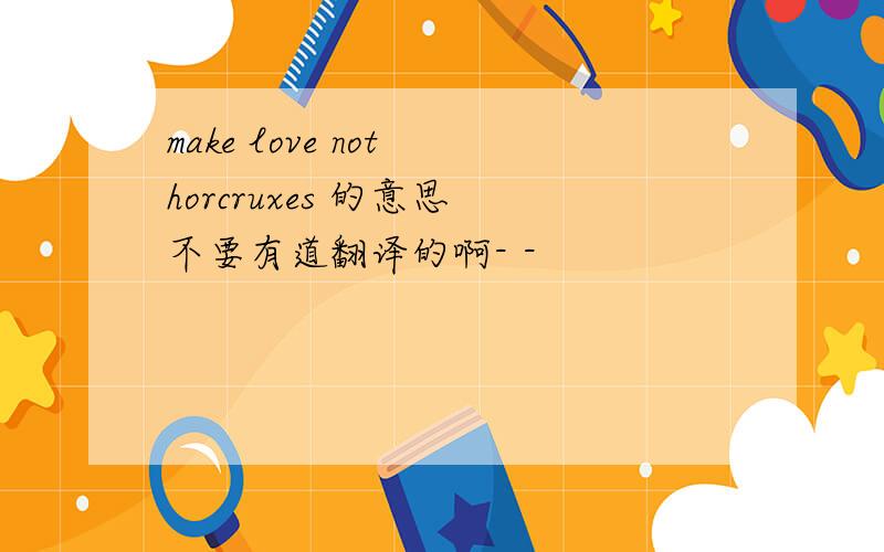 make love not horcruxes 的意思 不要有道翻译的啊- -