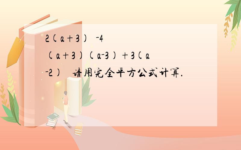 2(a+3)²-4(a+3)(a-3)+3(a-2)² 请用完全平方公式计算.