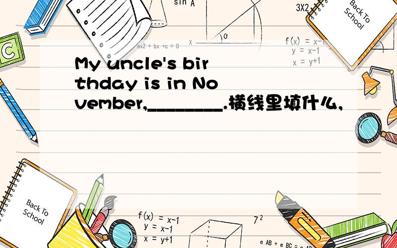 My uncle's birthday is in November,________.横线里填什么,