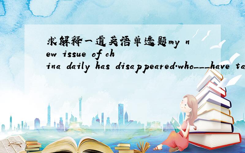 求解释一道英语单选题my new issue of china daily has disappeared.who___have taken it?Acould Bmust Cshould Dwould答案是A但是我不懂为什么