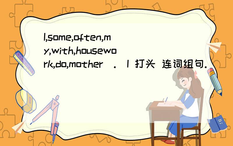 I,some,often,my,with,housework,do,mother（.）I 打头 连词组句.