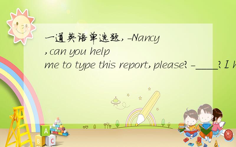 一道英语单选题,-Nancy,can you help me to type this report,please?-____?I have a lot of work to do.请问 此处用What for还是Why me?请回答,