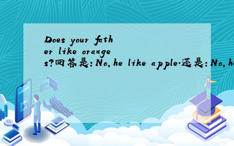 Does your father like oranges?回答是：No,he like apple.还是：No,he likes apple.
