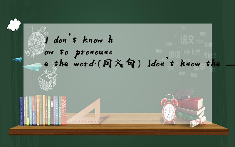 I don't know how to pronounce the word.（同义句） Idon't know the _____ _____ the word.