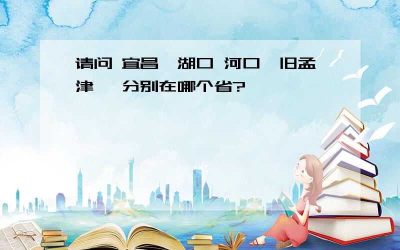 请问 宜昌,湖口 河口,旧孟津 ,分别在哪个省?