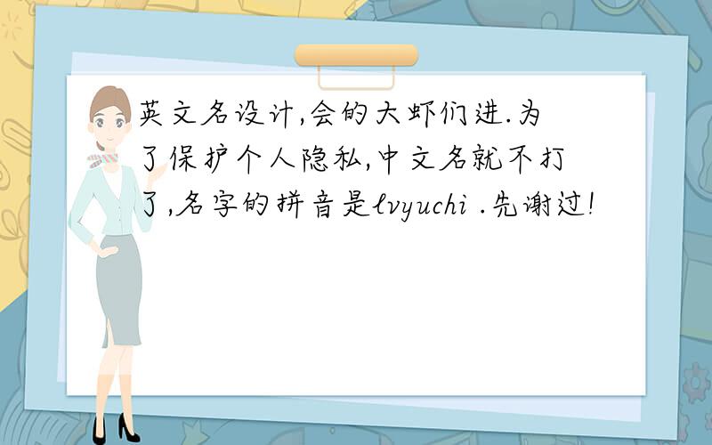 英文名设计,会的大虾们进.为了保护个人隐私,中文名就不打了,名字的拼音是lvyuchi .先谢过!