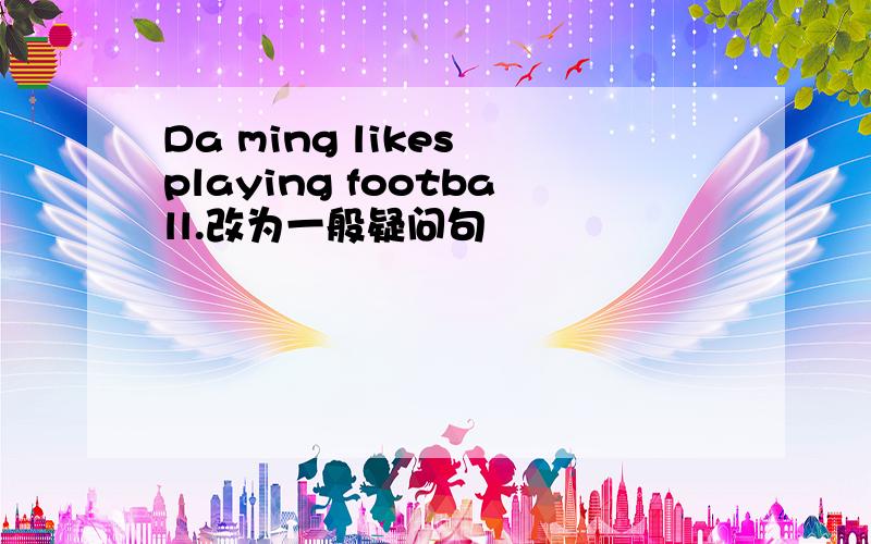 Da ming likes playing football.改为一般疑问句