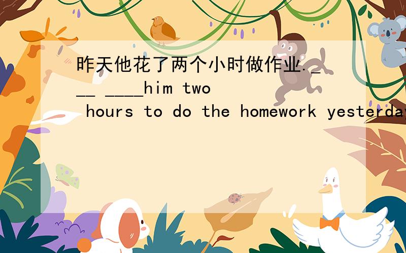 昨天他花了两个小时做作业.___ ____him two hours to do the homework yesterday.题目是：根据中文意思完成句子