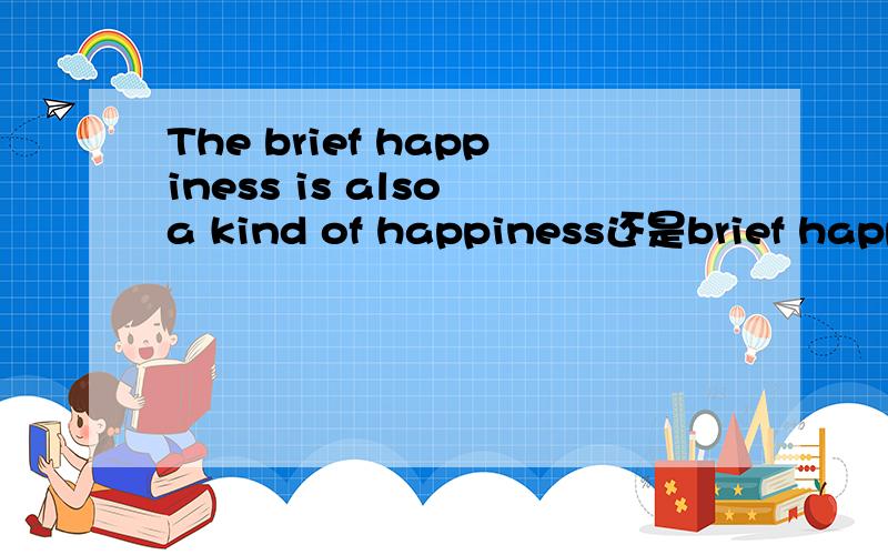 The brief happiness is also a kind of happiness还是brief happiness is also a kind of happinessThe brief happiness is also a kind of happiness对还是Brief happiness is also a kind of happiness
