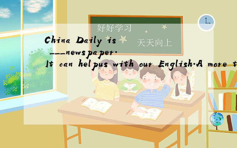 China Daily is ___newspaper.It can helpus with our English.A more than B better than C not more than D no more than