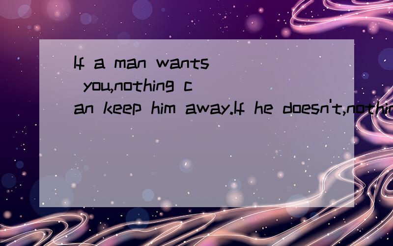 If a man wants you,nothing can keep him away.If he doesn't,nothing can make him stay.