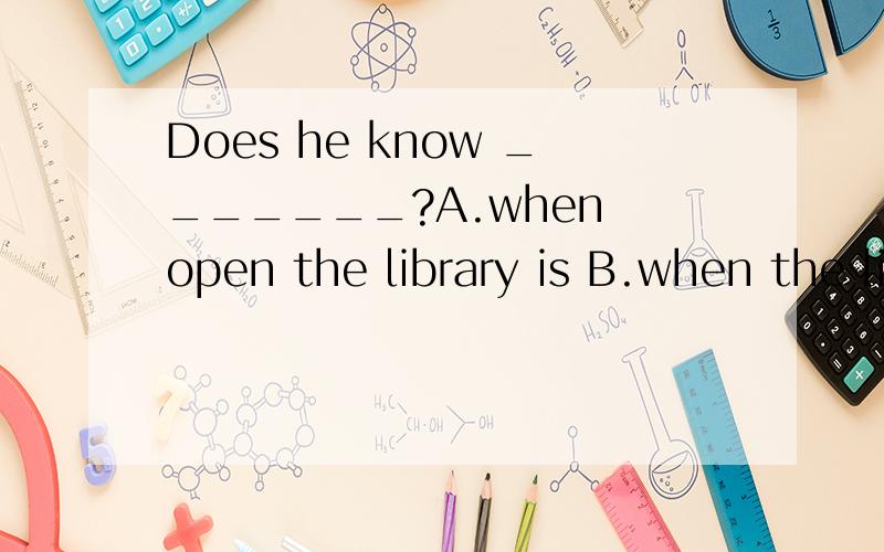 Does he know _______?A.when open the library is B.when the library is open