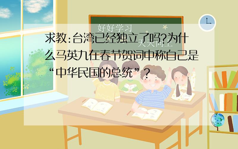 求教:台湾已经独立了吗?为什么马英九在春节贺词中称自己是“中华民国的总统”?