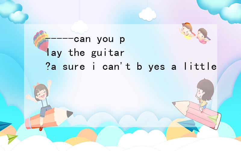 -----can you play the guitar?a sure i can't b yes a little