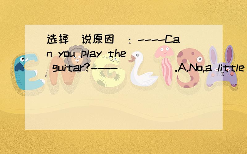 选择（说原因）：----Can you play the guitar?----_____.A.No,a little B.Yes,a littleC.No,littleD.Yes,little