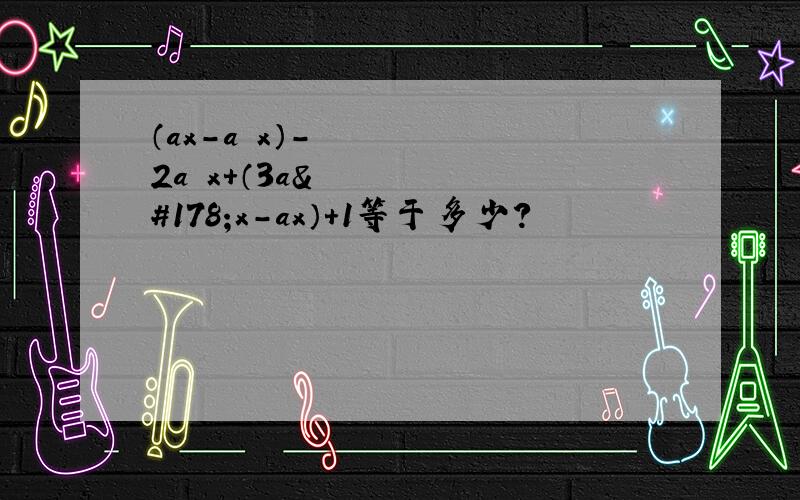 （ax-a²x）-2a²x+（3a²x-ax）+1等于多少?