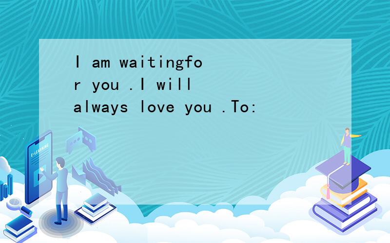 I am waitingfor you .I will always love you .To: