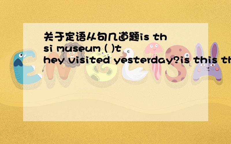 关于定语从句几道题is thsi museum ( )they visited yesterday?is this the museum( )they visited yesterday?is this museum ( )they stayed yesterday?is this the museum ( )they visited yesterday?is this museum( )you visited yesterday?it was the mus