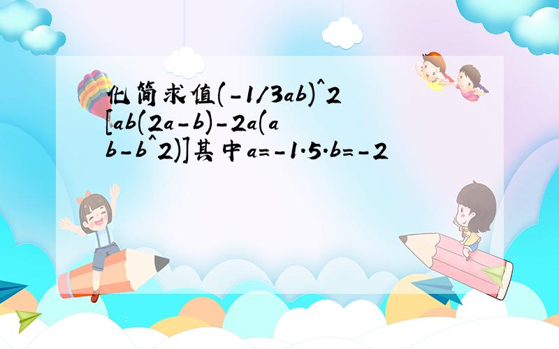 化简求值(-1/3ab)^2[ab(2a-b)-2a(ab-b^2)]其中a=-1.5.b=-2