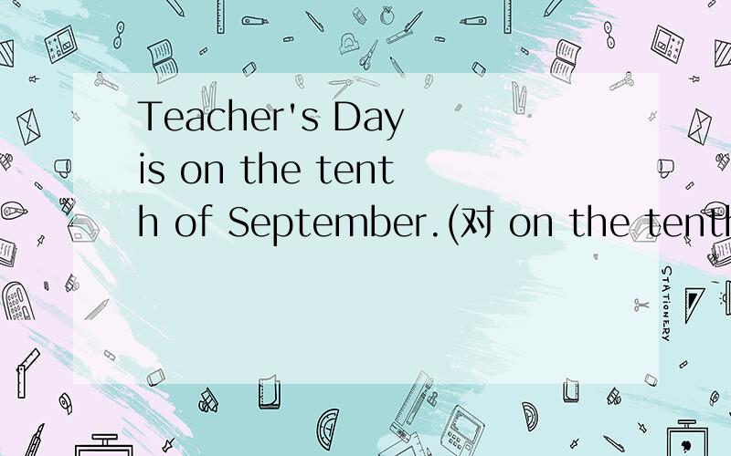 Teacher's Day is on the tenth of September.(对 on the tenth of September提问）