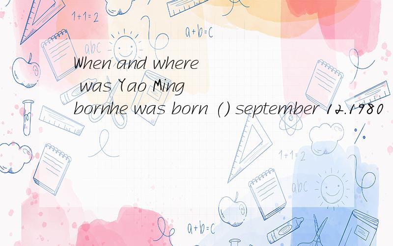 When and where was Yao Ming bornhe was born () september 12.1980 ()SHANGHAI 分别用哪个介词,为什么