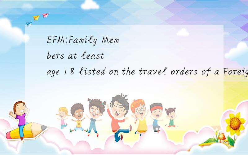 EFM:Family Members at least age 18 listed on the travel orders of a Foreign