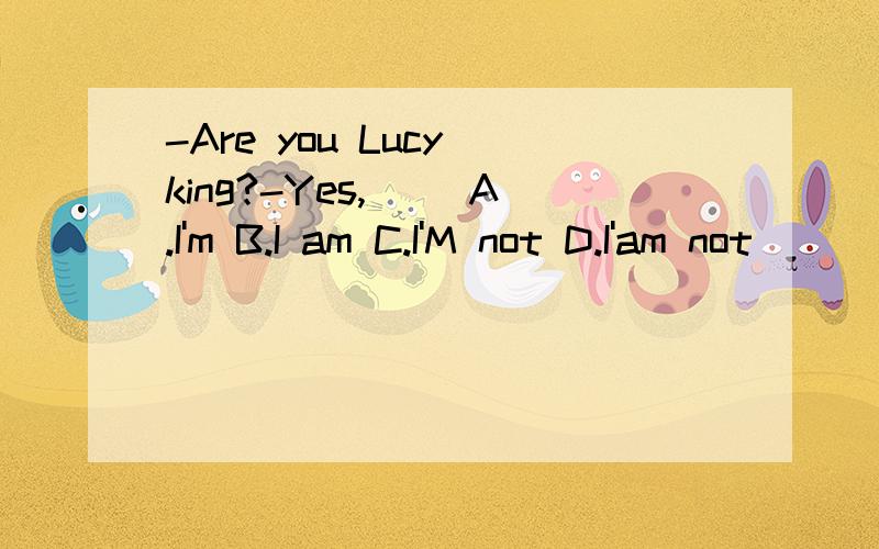 -Are you Lucy king?-Yes,( )A.I'm B.I am C.I'M not D.I'am not