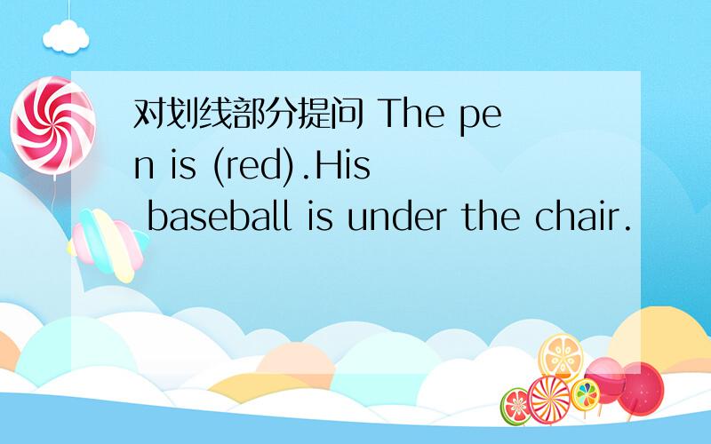 对划线部分提问 The pen is (red).His baseball is under the chair.