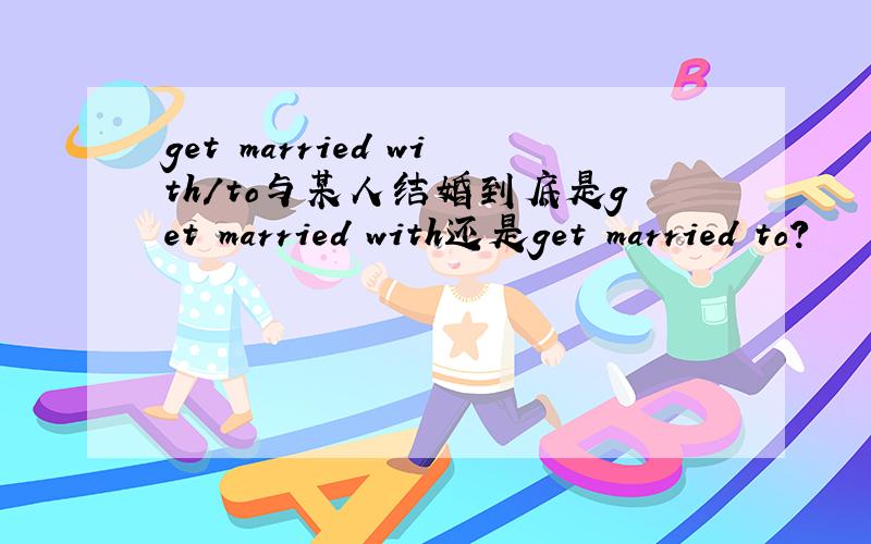get married with/to与某人结婚到底是get married with还是get married to?