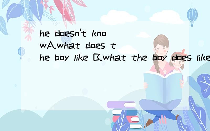 he doesn't knowA.what does the boy like B.what the boy does like C.what the boy like D.what the boy likes