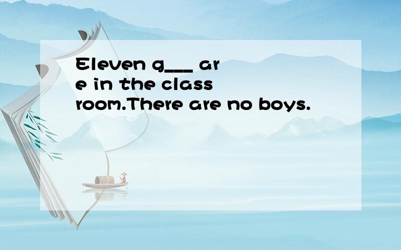 Eleven g___ are in the classroom.There are no boys.