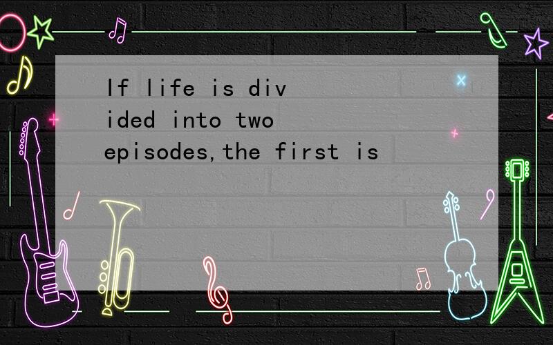 If life is divided into two episodes,the first is
