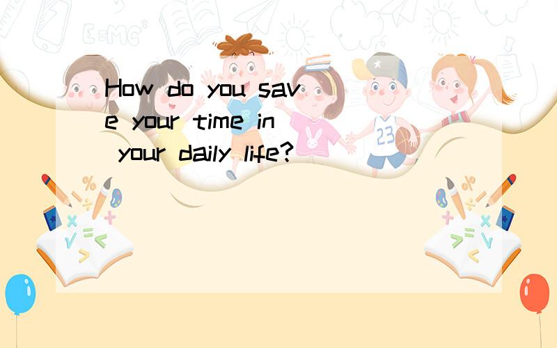 How do you save your time in your daily life?