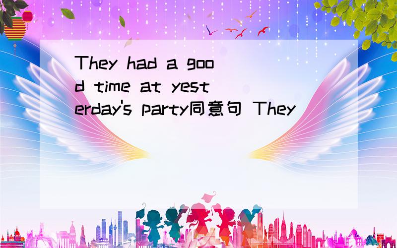 They had a good time at yesterday's party同意句 They ( ) ( ) at yesterday's party