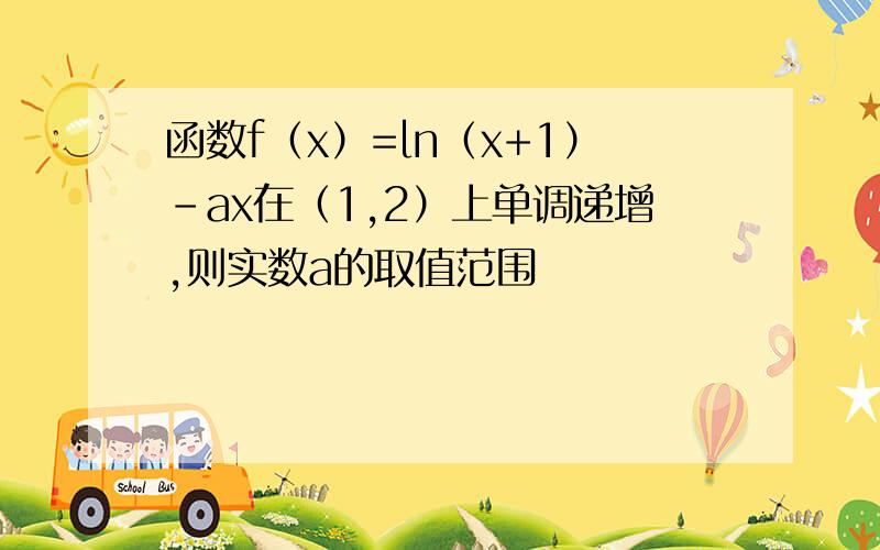 函数f（x）=ln（x+1）-ax在（1,2）上单调递增,则实数a的取值范围
