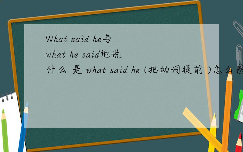 What said he与 what he said他说什么 是 what said he (把动词提前 )怎么感觉 what he said 也可以呢?