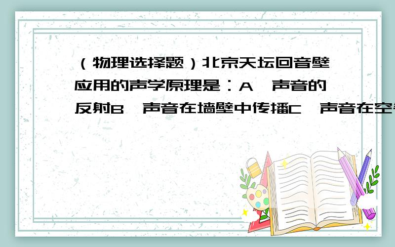 （物理选择题）北京天坛回音壁应用的声学原理是：A、声音的反射B、声音在墙壁中传播C、声音在空气中传播D、利用回声使原声加强请述明理由,