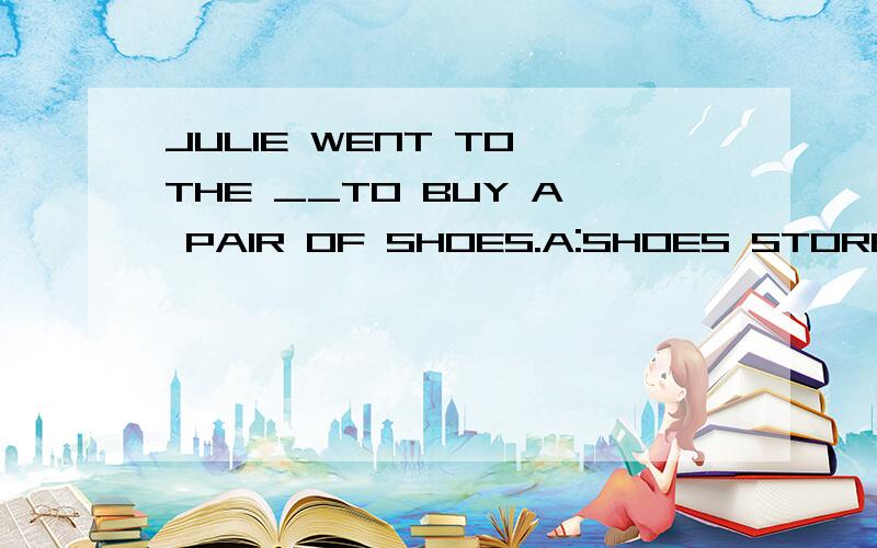 JULIE WENT TO THE __TO BUY A PAIR OF SHOES.A:SHOES STORE B:SHOE'S STORE C:SHOE STORED:SHOES'S STORE