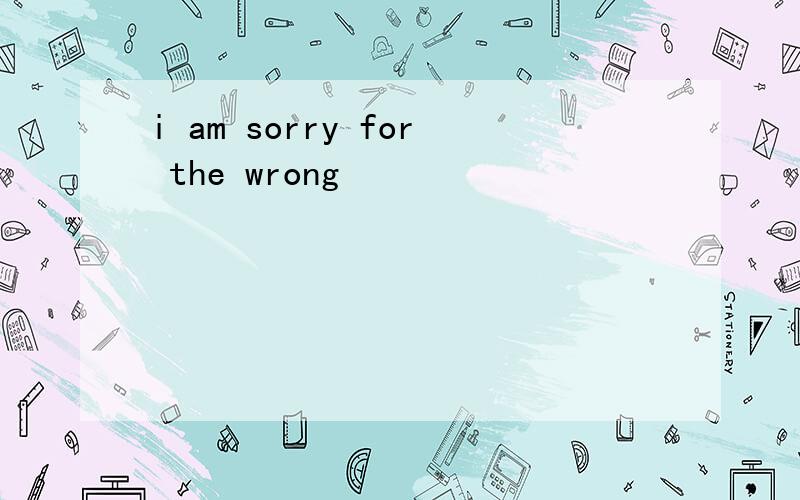 i am sorry for the wrong