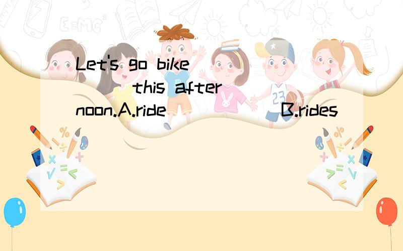 Let's go bike ( ) this afternoon.A.ride            B.rides         C.riding            D.to  ride  希望您能给与讲解