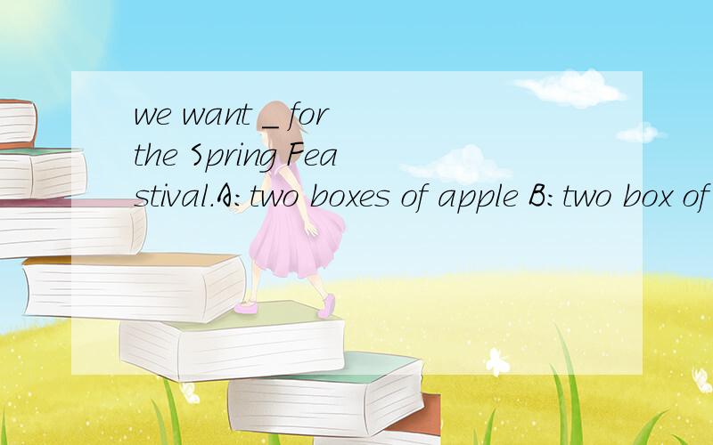 we want _ for the Spring Feastival.A:two boxes of apple B:two box of apple C:two boxes of apples