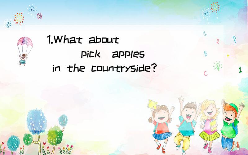 1.What about____(pick)apples in the countryside?