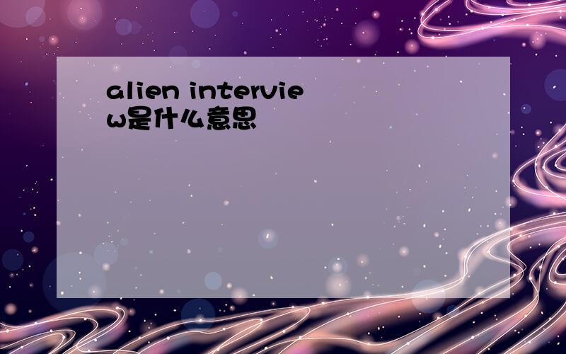 alien interview是什么意思