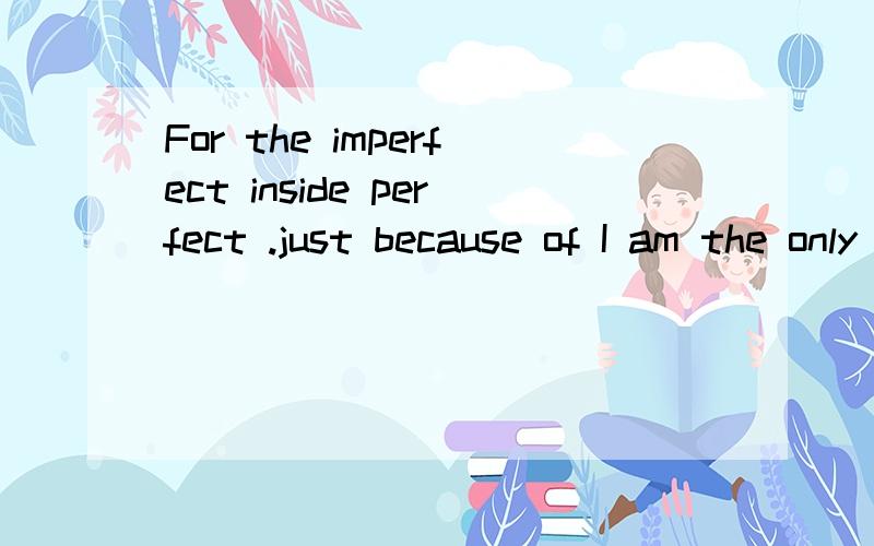 For the imperfect inside perfect .just because of I am the only one in your?