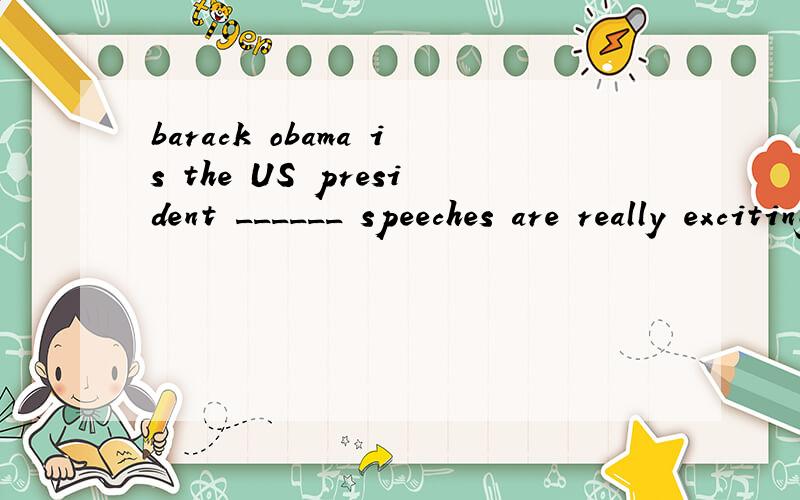 barack obama is the US president ______ speeches are really excitingA whose B who C his