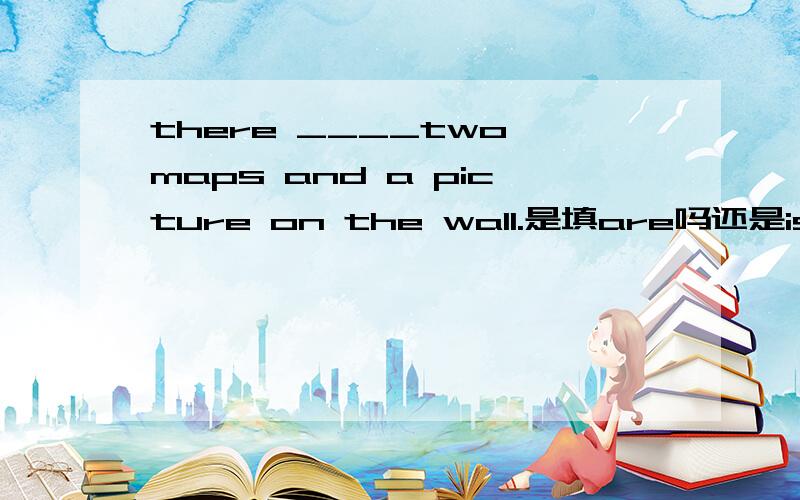 there ____two maps and a picture on the wall.是填are吗还是is?还有where_____the Hangzhou and Wenzhou?是填is 还是are?