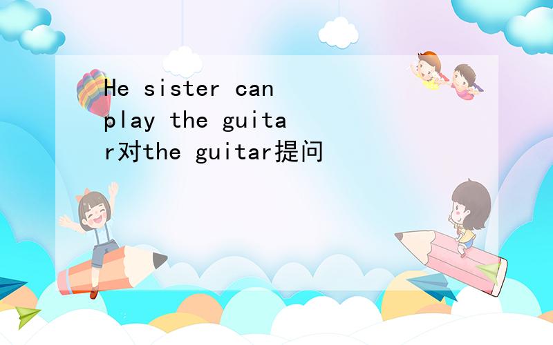 He sister can play the guitar对the guitar提问