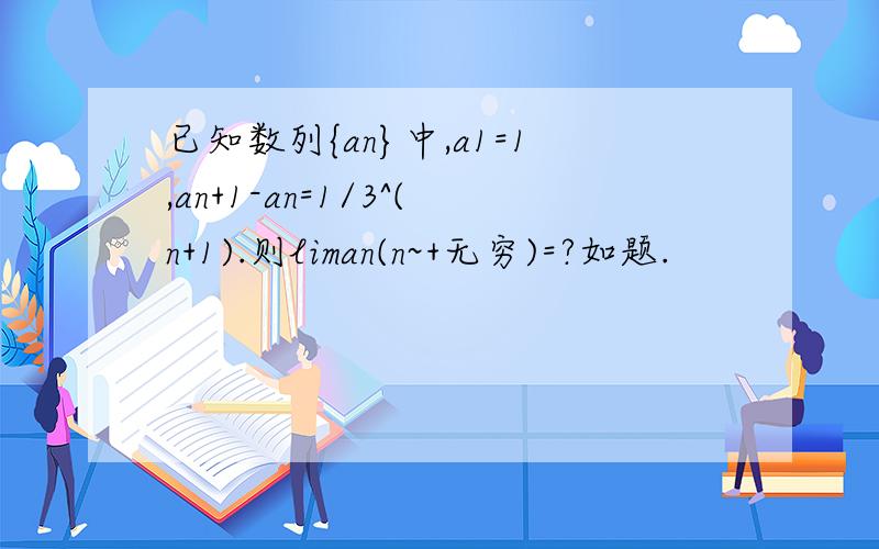 已知数列{an}中,a1=1,an+1-an=1/3^(n+1).则liman(n~+无穷)=?如题.