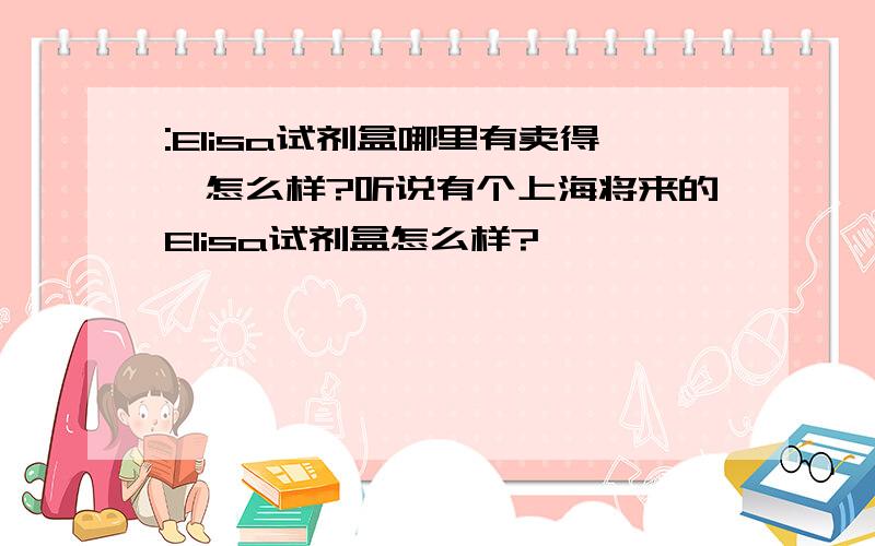 :Elisa试剂盒哪里有卖得,怎么样?听说有个上海将来的Elisa试剂盒怎么样?
